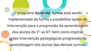 ◎ O programa Aprender Juntos está sendo
implementado de forma a possibilitar ações de
intervenção para a progressão da aprendizagem
dos alunos do 3° ao 6º, bem como inspirar
ações intervenção pedagógicas progressão da
aprendizagem dos alunos das demais turmas.
31
 