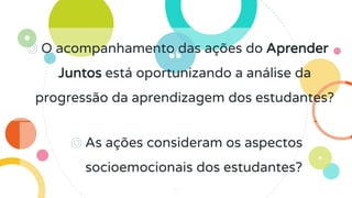 ◎ O acompanhamento das ações do Aprender
Juntos está oportunizando a análise da
progressão da aprendizagem dos estudantes?
32
◎ As ações consideram os aspectos
socioemocionais dos estudantes?
 