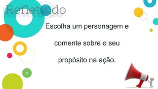 Escolha um personagem e
comente sobre o seu
propósito na ação.
 