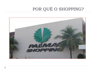 POR QUÊ O SHOPPING?
 
