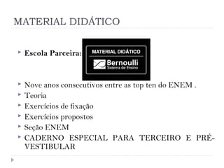 MATERIAL DIDÁTICO
 Escola Parceira:
 Nove anos consecutivos entre as top ten do ENEM .
 Teoria
 Exercícios de fixação
 Exercícios propostos
 Seção ENEM
 CADERNO ESPECIAL PARA TERCEIRO E PRÉ-
VESTIBULAR
 