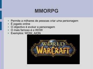 MMORPG
●   Permite a milhares de pessoas criar uma personagem
●   É jogado online
●   O objectivo é evoluir a personagem
●   O mais famoso é o WOW
●   Exemplos: WOW, AION
 