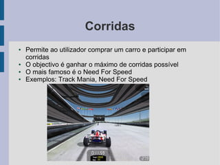 Corridas
●   Permite ao utilizador comprar um carro e participar em
    corridas
●   O objectivo é ganhar o máximo de corridas possível
●   O mais famoso é o Need For Speed
●   Exemplos: Track Mania, Need For Speed




                            j
 