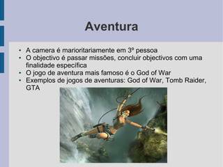 Aventura
●   A camera é marioritariamente em 3º pessoa
●   O objectivo é passar missões, concluir objectivos com uma
    finalidade específica
●   O jogo de aventura mais famoso é o God of War
●   Exemplos de jogos de aventuras: God of War, Tomb Raider,
    GTA
 