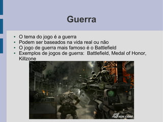 Guerra
●   O tema do jogo é a guerra
●   Podem ser baseados na vida real ou não
●   O jogo de guerra mais famoso é o Battlefield
●   Exemplos de jogos de guerra: Battlefield, Medal of Honor,
    Killzone
 
