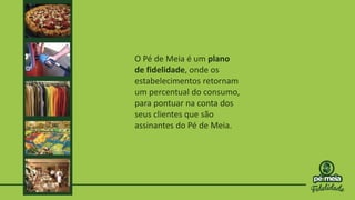 O Pé de Meia é um plano
de fidelidade, onde os
estabelecimentos retornam
um percentual do consumo,
para pontuar na conta dos
seus clientes que são
assinantes do Pé de Meia.
 
