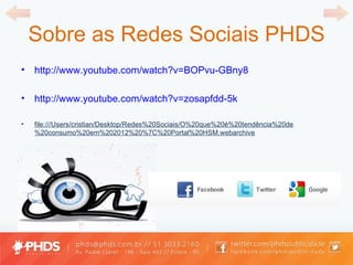 Sobre as Redes Sociais PHDS http://www.youtube.com/watch?v=BOPvu-GBny8 http://www.youtube.com/watch?v=zosapfdd-5k file:///Users/cristian/Desktop/Redes%20Sociais/O%20que%20é%20tendência%20de%20consumo%20em%202012%20%7C%20Portal%20HSM.webarchive 