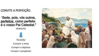 CONVITE A PERFEIÇÃO.
“Sede, pois, vós outros,
perfeitos, como perfeito
é o vosso Pai Celestial.”
PERFEITO
TELEIOS/
Cumprir a meta
Cumprir o objetivo
Cumprir o propósito
 