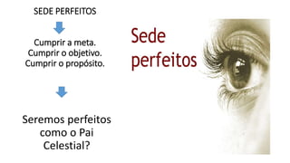 SEDE PERFEITOS
Cumprir a meta.
Cumprir o objetivo.
Cumprir o propósito.
Seremos perfeitos
como o Pai
Celestial?
 