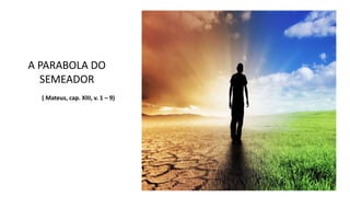 A PARABOLA DO
SEMEADOR
( Mateus, cap. XIII, v. 1 – 9)
 