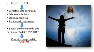 SEDE PERFEITOS
• Caracteres da perfeição.
• O homem de bem.
• Os bons espíritas.
• Parábola do semeador.
• Buscar um conceito do que
seria o verdadeiro ESPÍRITA?
Conceito do verdadeiro
CRISTÃO
 