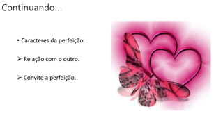 Continuando...
• Caracteres da perfeição:
 Relação com o outro.
 Convite a perfeição.
 