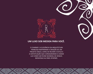UM LUXO SOB MEDIDA PARA VOCÊ.
O CHARME E A ELEGÂNCIA DA ARQUITETURA
FRANCESA INSPIRARAM A CRIAÇÃO DE UM
PROJETO ÚNICO, CAPAZ DE REUNIR O ESTILO E
A SOFISTICAÇÃO QUE CONSAGRARAM A CIDADE
LUZ COMO UM ÍCONE MUNDIAL DE DESEJO.
BIENVENUE AU PARC ATHÉNÉE.
 