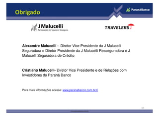 Obrigado
Alexandre Malucelli – Diretor Vice Presidente da J Malucelli
Seguradora e Diretor Presidente da J Malucelli Resseguradora e J
Malucelli Seguradora de Crédito
10
Cristiano Malucelli- Diretor Vice Presidente e de Relações com
Investidores do Paraná Banco
Para mais informações acesse: www.paranabanco.com.br/ri
 