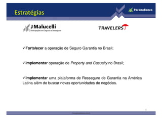 Estratégias
Fortalecer a operação de Seguro Garantia no Brasil;
6
Implementar operação de Property and Casualty no Brasil;
Implementar uma plataforma de Resseguro de Garantia na América
Latina além de buscar novas oportunidades de negócios.
 