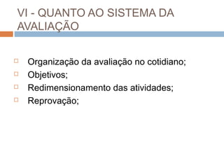 VI - QUANTO AO SISTEMA DA
AVALIAÇÃO

   Organização da avaliação no cotidiano;
   Objetivos;
   Redimensionamento das atividades;
   Reprovação;
 