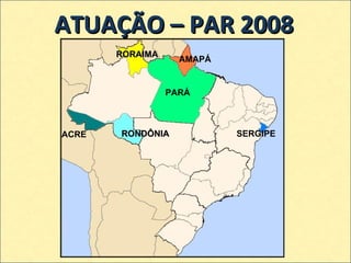 ATUAÇÃO – PAR 2008 PARÁ AMAPÁ RORAIMA ACRE SERGIPE RONDÔNIA 