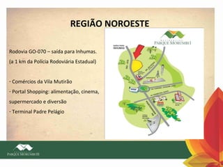 REGIÃO NOROESTE
Rodovia GO-070 – saída para Inhumas.
(a 1 km da Polícia Rodoviária Estadual)
- Comércios da Vila Mutirão
- Portal Shopping: alimentação, cinema,
supermercado e diversão
- Terminal Padre Pelágio

 