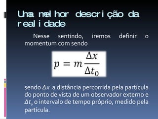 Uma melhor descrição da realidade Nesse sentindo, iremos definir o momentum com sendo  sendo  ∆x   a distância percorrida pela partícula do ponto de vista de um observador externo e  ∆t 0  o intervalo de tempo próprio, medido pela partícula. 