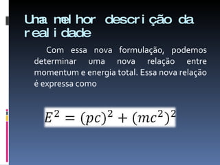 Uma melhor descrição da realidade Com essa nova formulação, podemos determinar uma nova relação entre momentum e energia total. Essa nova relação é expressa como 