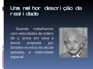 Uma melhor descrição da realidade Quando trabalhamos com velocidades da ordem de  c,  entra em cena a teoria proposta por Einstein no início do século passado, a relatividade especial. 