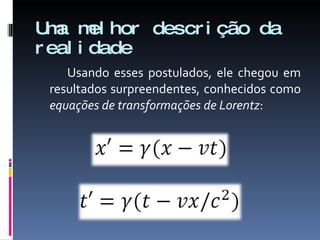 Uma melhor descrição da realidade Usando esses postulados, ele chegou em resultados surpreendentes, conhecidos como  equações de transformações de Lorentz : 