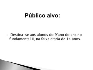  Destina-se aos alunos do 9°ano do ensino
fundamental II, na faixa etária de 14 anos.
 