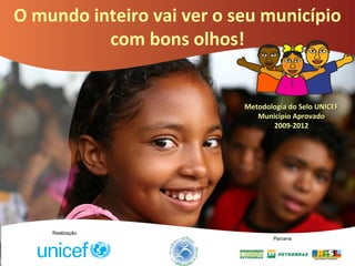 O mundo inteiro vai ver o seu município
com bons olhos!
Metodologia do Selo UNICEFMetodologia do Selo UNICEF
Município AprovadoMunicípio Aprovado
2009-20122009-2012
Realização
Parceria
 