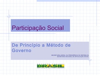 Participação Social
De Princípio a Método de
Governo
SECRETARIA-GERAL DA PRESIDÊNCIA DA REPÚBLICA
SECRETARIA NACIONAL DE ARTICULAÇÃO SOCIAL
 
