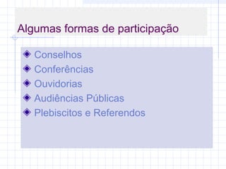 Algumas formas de participação
Conselhos
Conferências
Ouvidorias
Audiências Públicas
Plebiscitos e Referendos
 