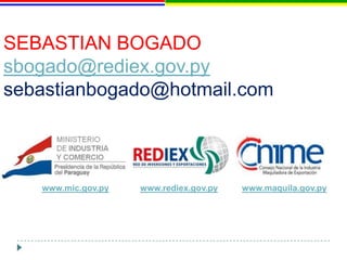 SEBASTIAN BOGADO
sbogado@rediex.gov.py
sebastianbogado@hotmail.com



   www.mic.gov.py   www.rediex.gov.py   www.maquila.gov.py
 