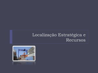 Localização Estratégica e
               Recursos
 