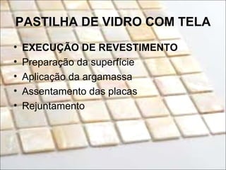 PASTILHA DE VIDRO COM TELA
• EXECUÇÃO DE REVESTIMENTO
• Preparação da superfície
• Aplicação da argamassa
• Assentamento das placas
• Rejuntamento
 