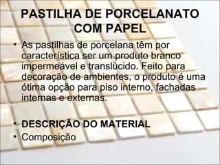 PASTILHA DE PORCELANATO
COM PAPEL
• As pastilhas de porcelana têm por
característica ser um produto branco
impermeável e translúcido. Feito para
decoração de ambientes, o produto é uma
ótima opção para piso interno, fachadas
internas e externas.
• DESCRIÇÃO DO MATERIAL
• Composição
 