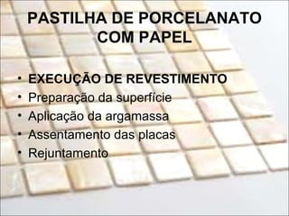 PASTILHA DE PORCELANATO
COM PAPEL
• EXECUÇÃO DE REVESTIMENTO
• Preparação da superfície
• Aplicação da argamassa
• Assentamento das placas
• Rejuntamento
 