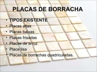 PLACAS DE BORRACHA
• TIPOS EXISTENTE
• Placas altas
• Placas baixas
• Placas frisadas
• Placas de arroz
• Placa lisa
• Placas de borrachas quadriculadas.
 