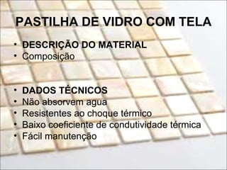 PASTILHA DE VIDRO COM TELA
• DESCRIÇÃO DO MATERIAL
• Composição
• DADOS TÉCNICOS
• Não absorvem agua
• Resistentes ao choque térmico
• Baixo coeficiente de condutividade térmica
• Fácil manutenção
 