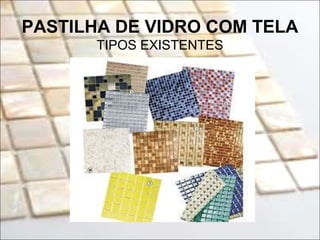 PASTILHA DE VIDRO COM TELA
TIPOS EXISTENTES
 
