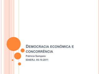 DEMOCRACIA ECONÔMICA E
CONCORRÊNCIA
Patrícia Sampaio
IDAERJ, 05.10.2011
 
