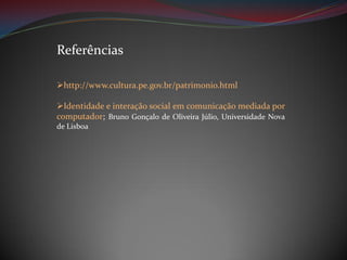 Referências
http://www.cultura.pe.gov.br/patrimonio.html
Identidade e interação social em comunicação mediada por
computador; Bruno Gonçalo de Oliveira Júlio, Universidade Nova
de Lisboa

 