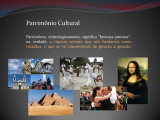 Patrimônio Cultural
Patrimônio, etimologicamente, significa "herança paterna"na verdade, a riqueza comum que nós herdamos como
cidadãos, e que se vai transmitindo de geração a geração.

 