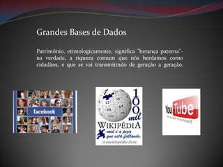 Grandes Bases de Dados
Patrimônio, etimologicamente, significa "herança paterna"na verdade, a riqueza comum que nós herdamos como
cidadãos, e que se vai transmitindo de geração a geração.

 