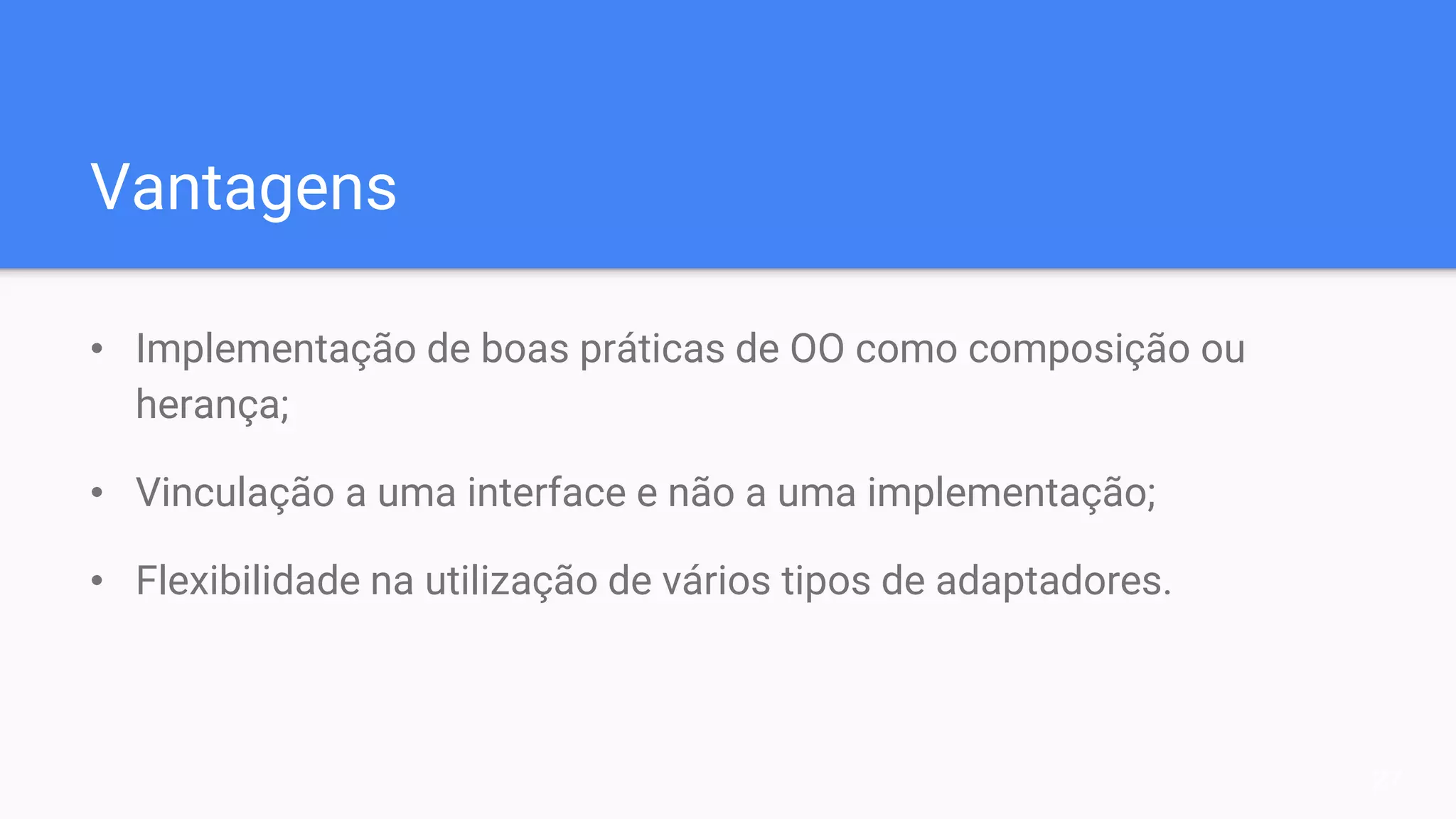 Vantagens
• Implementação de boas práticas de OO como composição ou
herança;
• Vinculação a uma interface e não a uma implementação;
• Flexibilidade na utilização de vários tipos de adaptadores.
27
 