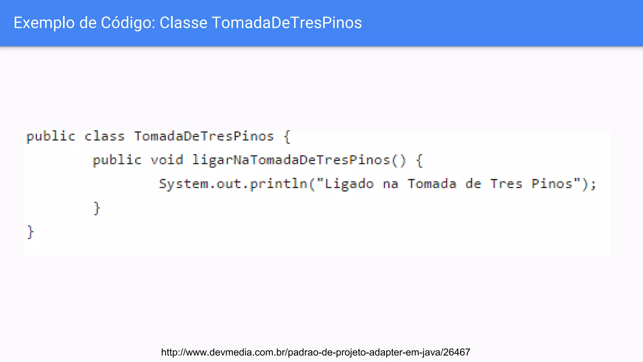 Exemplo de Código: Classe TomadaDeTresPinos
32
http://www.devmedia.com.br/padrao-de-projeto-adapter-em-java/26467
 