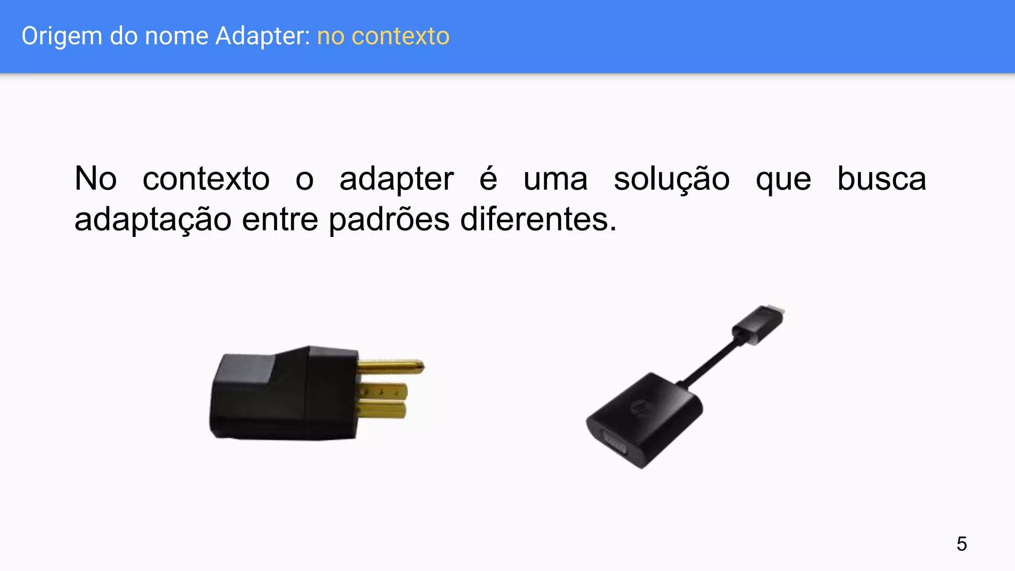 Origem do nome Adapter: no contexto
No contexto o adapter é uma solução que busca
adaptação entre padrões diferentes.
5
 