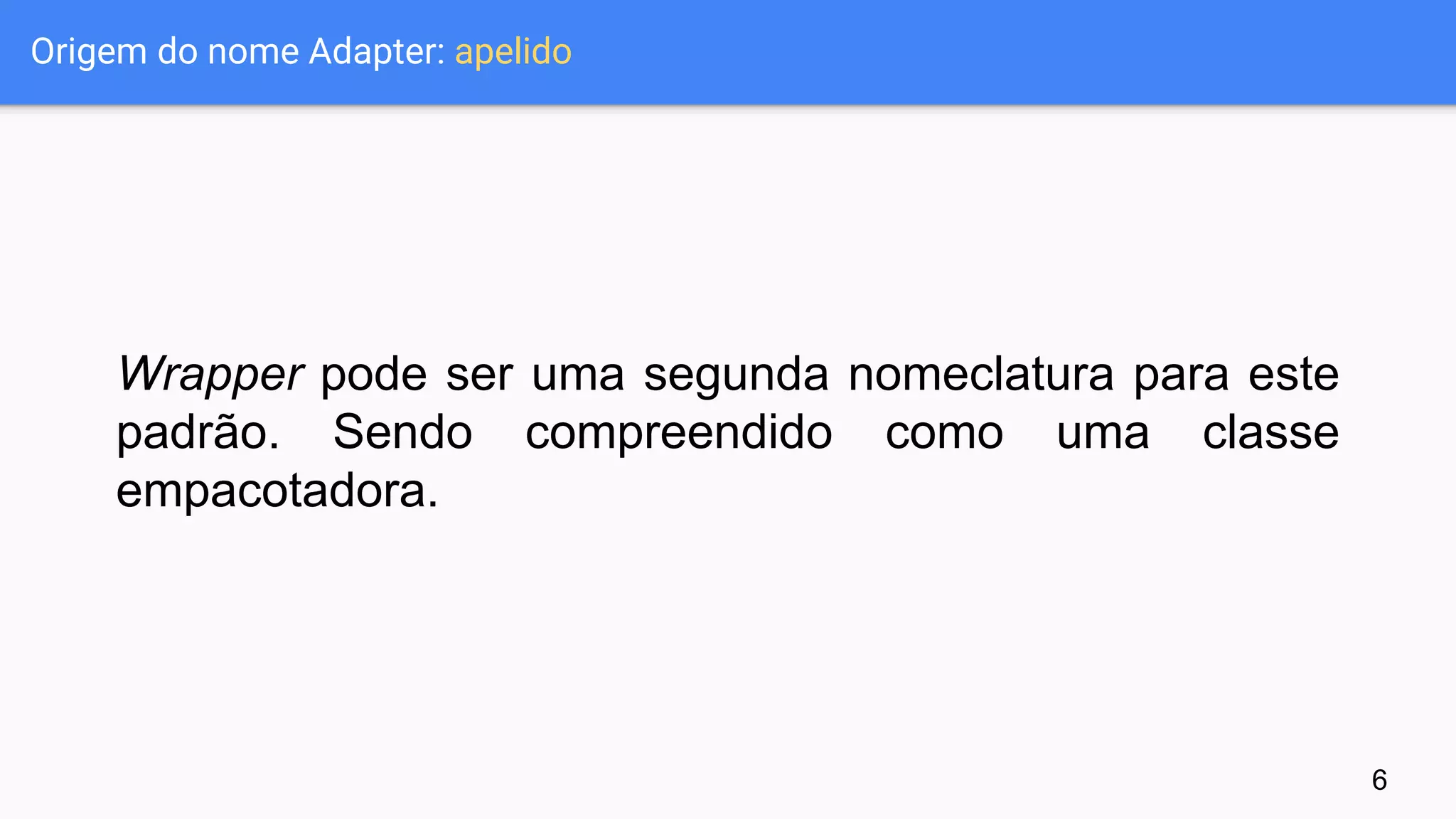 Origem do nome Adapter: apelido
Wrapper pode ser uma segunda nomeclatura para este
padrão. Sendo compreendido como uma classe
empacotadora.
6
 