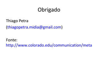 Obrigado
Thiago Petra
(thiagopetra.midia@gmail.com)

Fonte:
http://www.colorado.edu/communication/meta-dis
 