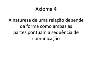 Axioma 4
A natureza de uma relação depende
     da forma como ambas as
  partes pontuam a sequência de
           comunicação
 
