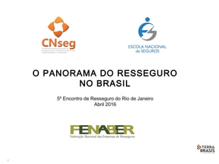 1
O PANORAMA DO RESSEGURO
NO BRASIL
5º Encontro de Resseguro do Rio de Janeiro
Abril 2016
 