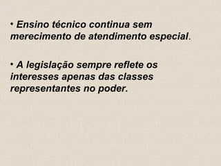 • Ensino técnico continua sem
merecimento de atendimento especial.

• A legislação sempre reflete os
interesses apenas das classes
representantes no poder.
 